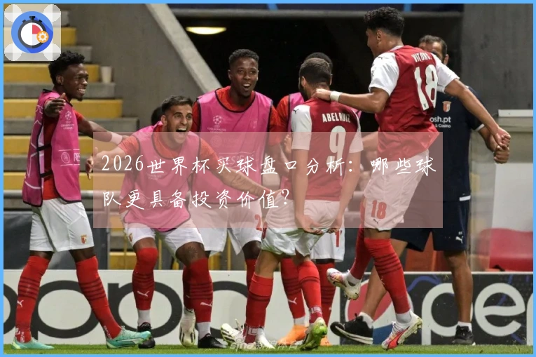 2026世界杯买球盘口分析：哪些球队更具备投资价值？