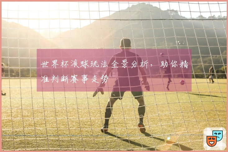 世界杯滚球玩法全景分析，助你精准判断赛事走势