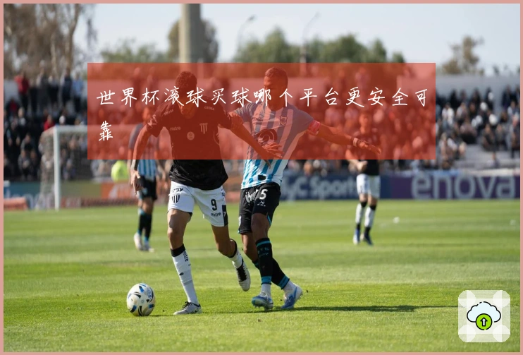 世界杯滚球买球哪个平台更安全可靠