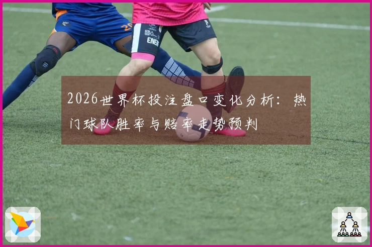 2026世界杯投注盘口变化分析：热门球队胜率与赔率走势预判