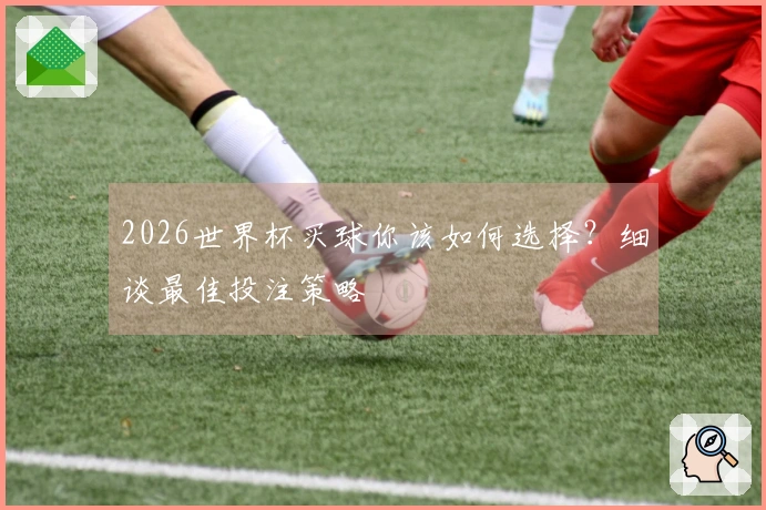 2026世界杯买球你该如何选择？细谈最佳投注策略