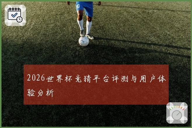 2026世界杯竞猜平台评测与用户体验分析