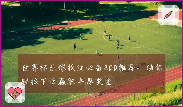 世界杯让球投注必备App推荐，助你轻松下注赢取丰厚奖金
