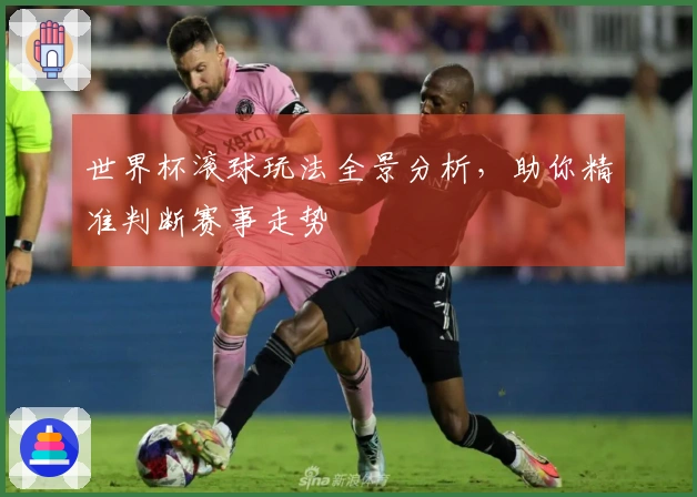 世界杯滚球玩法全景分析，助你精准判断赛事走势