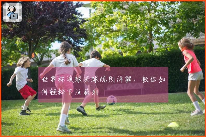 世界杯滚球买球规则详解，教你如何轻松下注获利