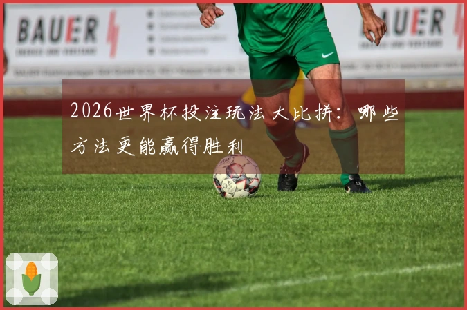 2026世界杯投注玩法大比拼：哪些方法更能赢得胜利