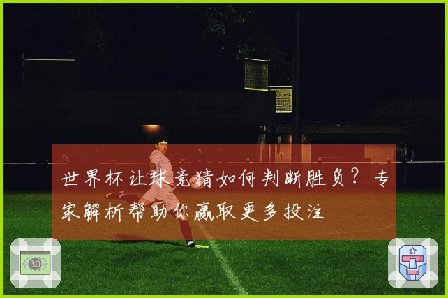 世界杯让球竞猜如何判断胜负？专家解析帮助你赢取更多投注