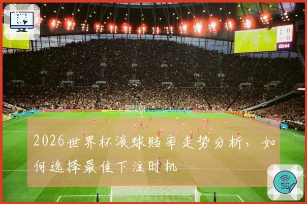 2026世界杯滚球赔率走势分析，如何选择最佳下注时机