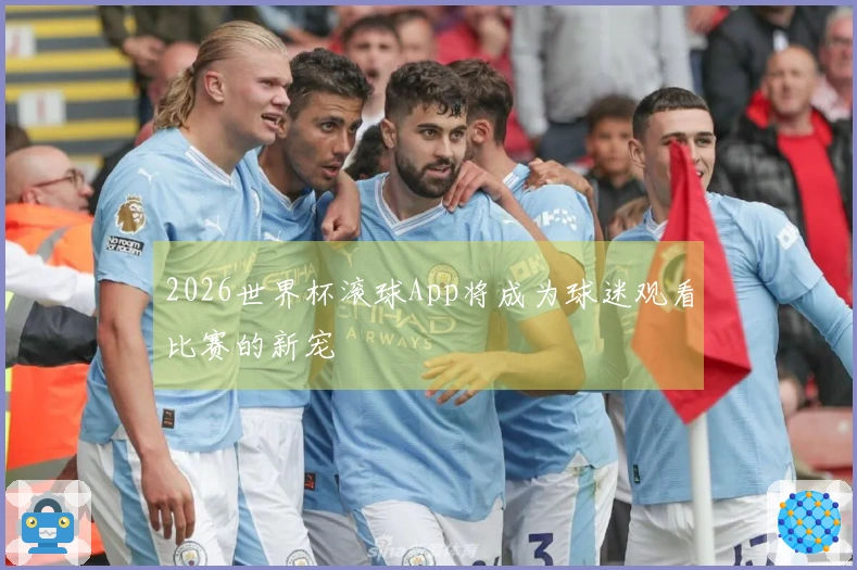 2026世界杯滚球App将成为球迷观看比赛的新宠