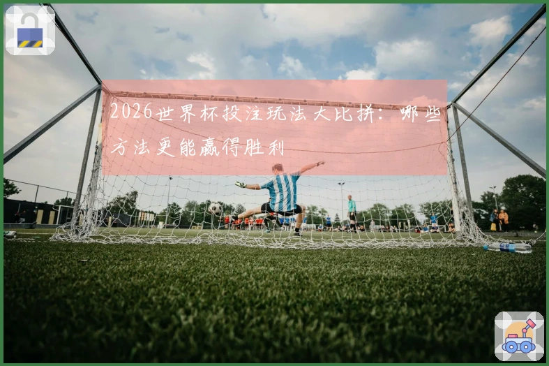 2026世界杯投注玩法大比拼：哪些方法更能赢得胜利