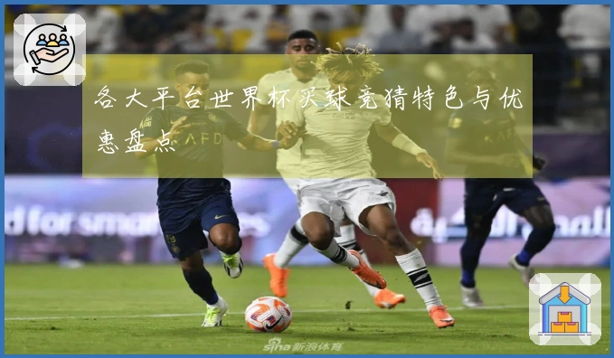 各大平台世界杯买球竞猜特色与优惠盘点