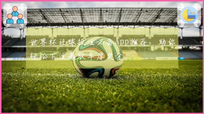 世界杯让球投注必备App推荐，助你轻松下注赢取丰厚奖金