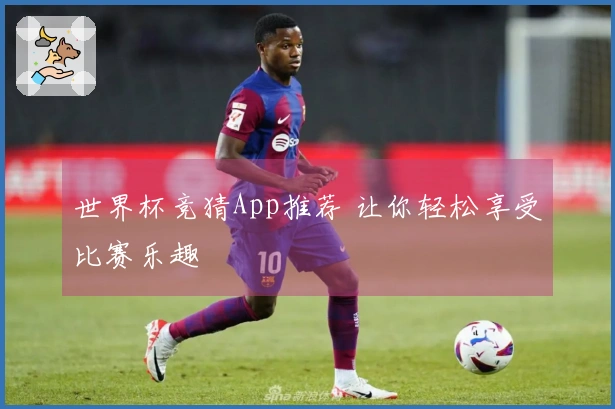 世界杯竞猜App推荐 让你轻松享受比赛乐趣