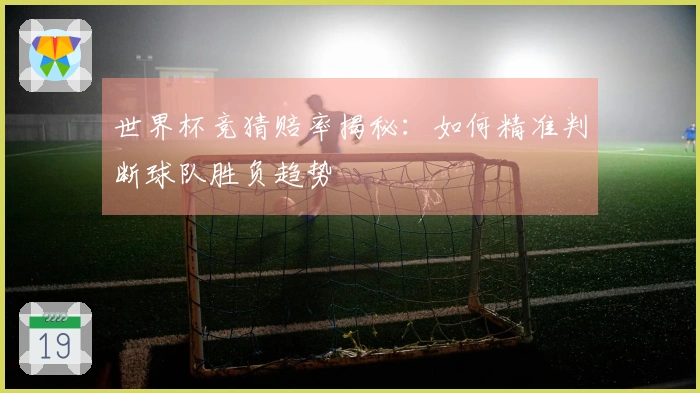 世界杯竞猜赔率揭秘：如何精准判断球队胜负趋势